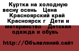 Куртка на холодную весну-осень › Цена ­ 900 - Красноярский край, Красноярск г. Дети и материнство » Детская одежда и обувь   